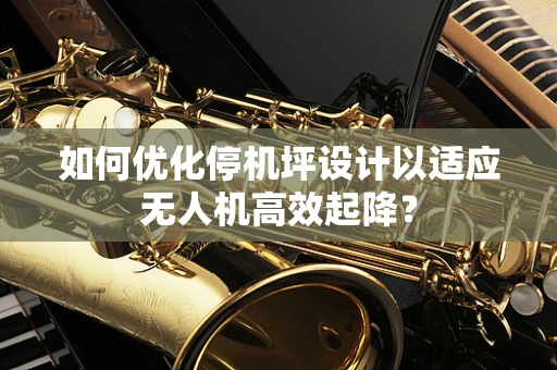 如何优化停机坪设计以适应无人机高效起降？