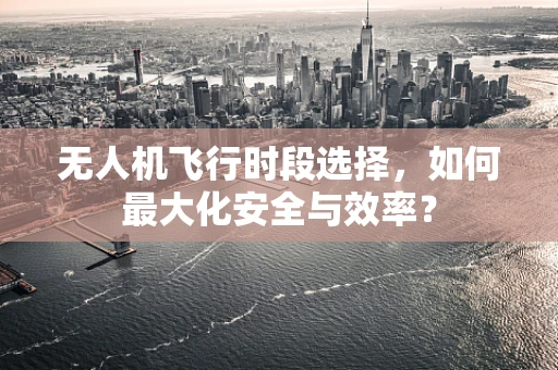 无人机飞行时段选择，如何最大化安全与效率？