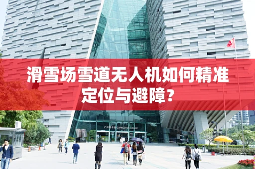 滑雪场雪道无人机如何精准定位与避障？