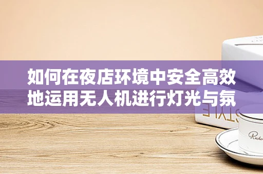 如何在夜店环境中安全高效地运用无人机进行灯光与氛围营造？