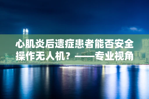 心肌炎后遗症患者能否安全操作无人机？——专业视角的探讨
