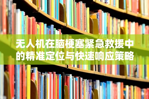 无人机在脑梗塞紧急救援中的精准定位与快速响应策略探讨