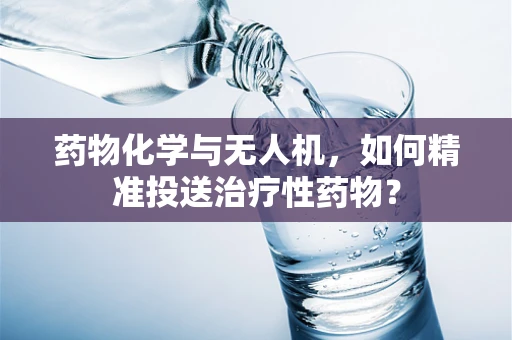 药物化学与无人机，如何精准投送治疗性药物？