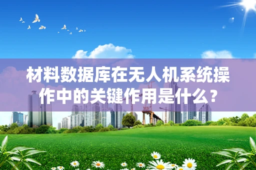 材料数据库在无人机系统操作中的关键作用是什么？