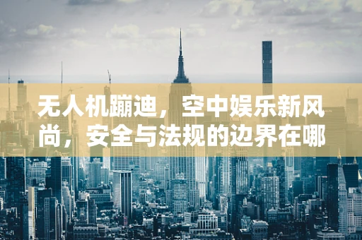 无人机蹦迪，空中娱乐新风尚，安全与法规的边界在哪里？