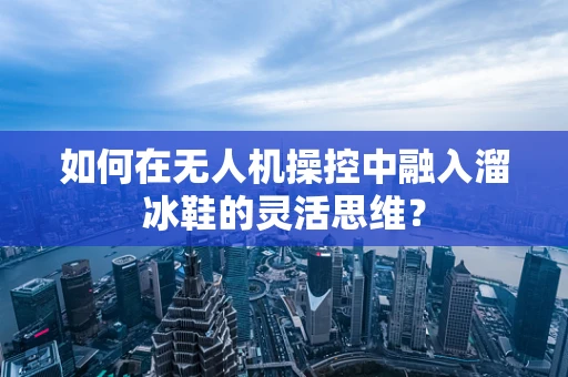 如何在无人机操控中融入溜冰鞋的灵活思维？