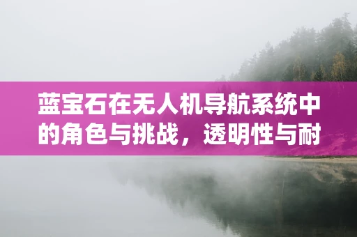 蓝宝石在无人机导航系统中的角色与挑战，透明性与耐久性的双重考验