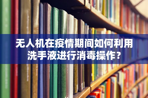 无人机在疫情期间如何利用洗手液进行消毒操作？