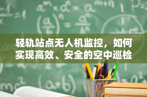 轻轨站点无人机监控，如何实现高效、安全的空中巡检？