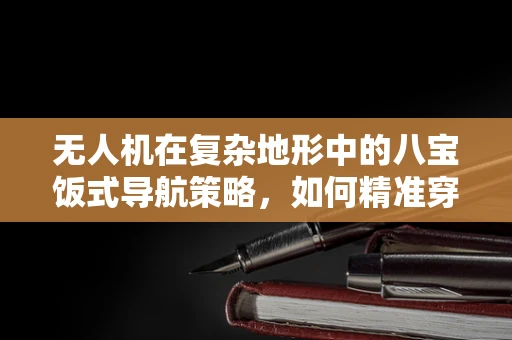 无人机在复杂地形中的八宝饭式导航策略，如何精准穿越？