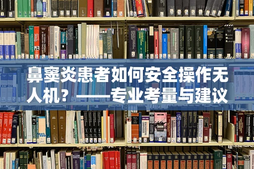 鼻窦炎患者如何安全操作无人机？——专业考量与建议