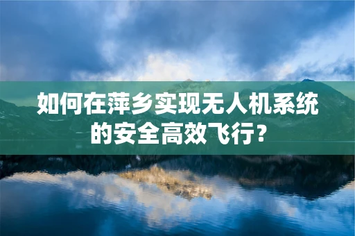如何在萍乡实现无人机系统的安全高效飞行？