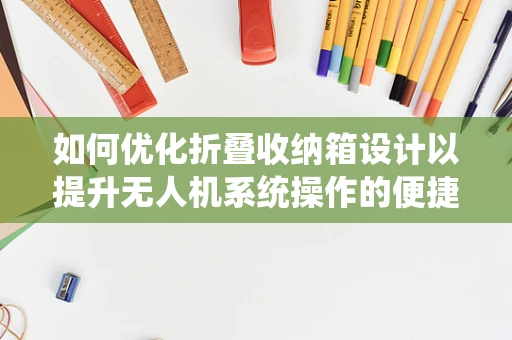 如何优化折叠收纳箱设计以提升无人机系统操作的便捷性与安全性？