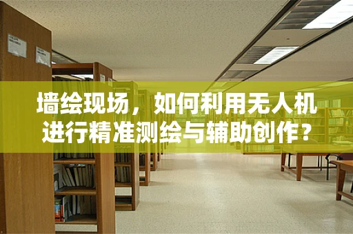 墙绘现场，如何利用无人机进行精准测绘与辅助创作？