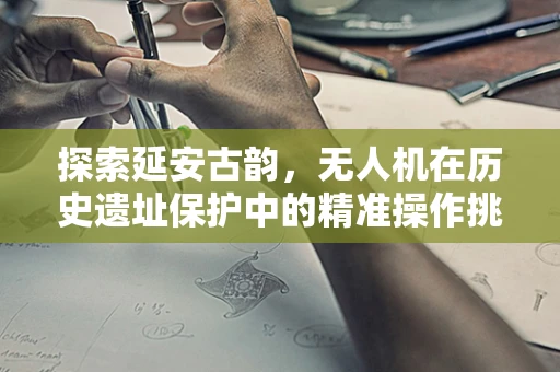 探索延安古韵，无人机在历史遗址保护中的精准操作挑战