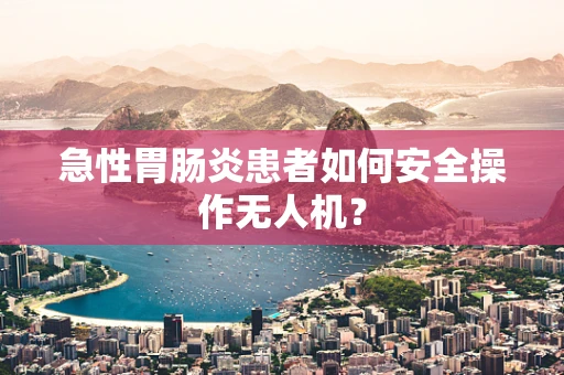 急性胃肠炎患者如何安全操作无人机？