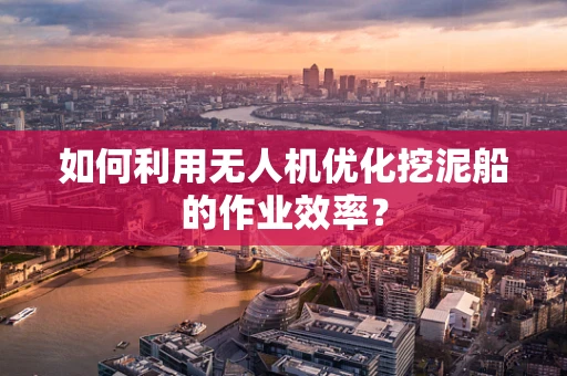 如何利用无人机优化挖泥船的作业效率？