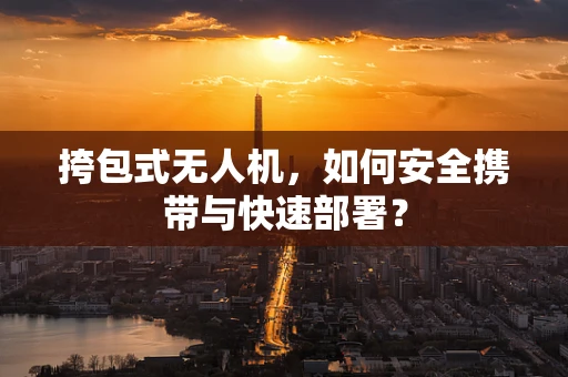 挎包式无人机，如何安全携带与快速部署？