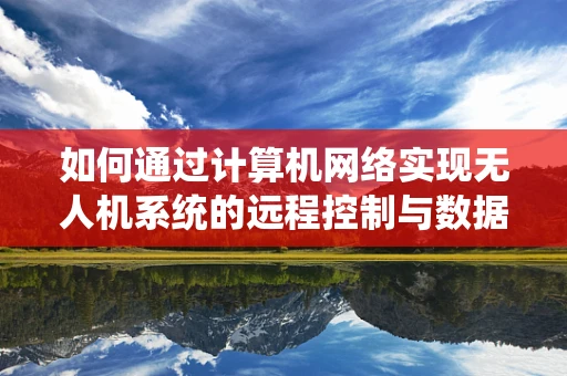 如何通过计算机网络实现无人机系统的远程控制与数据传输？