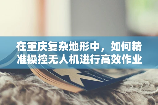 在重庆复杂地形中，如何精准操控无人机进行高效作业？