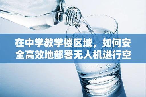在中学教学楼区域，如何安全高效地部署无人机进行空中教学辅助？