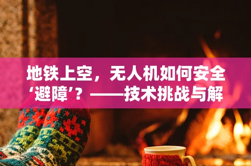 地铁上空，无人机如何安全‘避障’？——技术挑战与解决方案