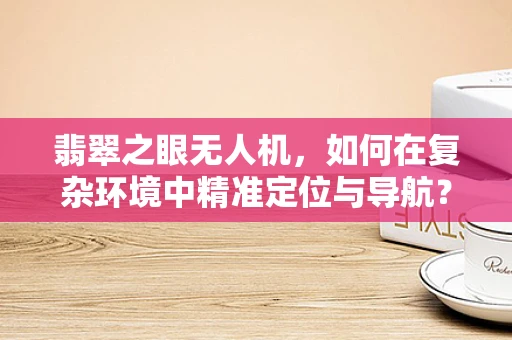 翡翠之眼无人机，如何在复杂环境中精准定位与导航？