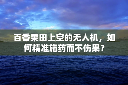 百香果田上空的无人机，如何精准施药而不伤果？