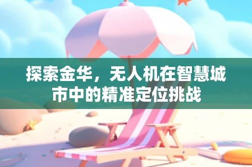 探索金华，无人机在智慧城市中的精准定位挑战