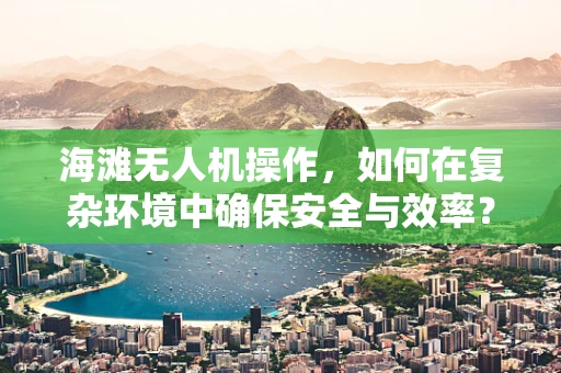 海滩无人机操作，如何在复杂环境中确保安全与效率？