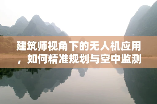 建筑师视角下的无人机应用，如何精准规划与空中监测相结合？