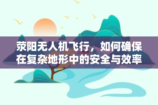 荥阳无人机飞行，如何确保在复杂地形中的安全与效率？