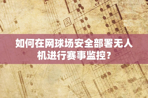 如何在网球场安全部署无人机进行赛事监控？