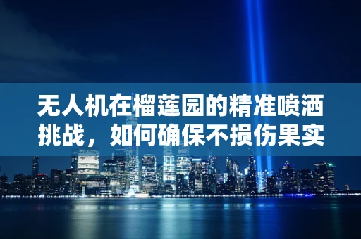 无人机在榴莲园的精准喷洒挑战，如何确保不损伤果实？