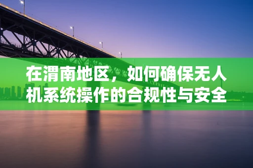 在渭南地区，如何确保无人机系统操作的合规性与安全性？