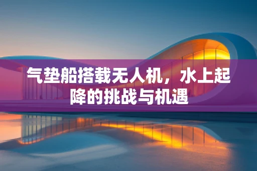 气垫船搭载无人机，水上起降的挑战与机遇