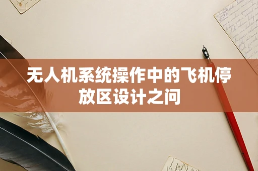 无人机系统操作中的飞机停放区设计之问