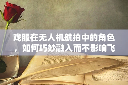 戏服在无人机航拍中的角色，如何巧妙融入而不影响飞行安全？