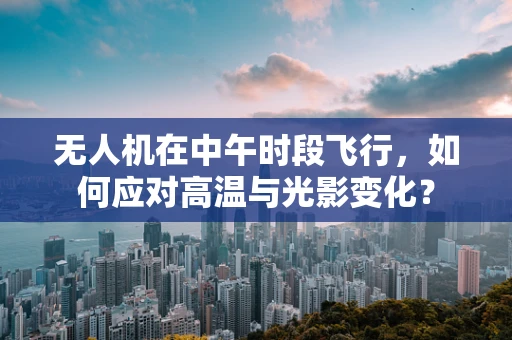 无人机在中午时段飞行，如何应对高温与光影变化？