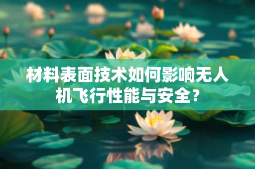 材料表面技术如何影响无人机飞行性能与安全？