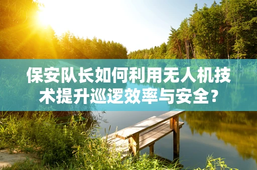 保安队长如何利用无人机技术提升巡逻效率与安全？