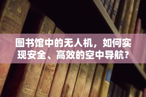 图书馆中的无人机，如何实现安全、高效的空中导航？