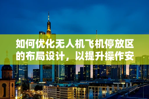 如何优化无人机飞机停放区的布局设计，以提升操作安全与效率？
