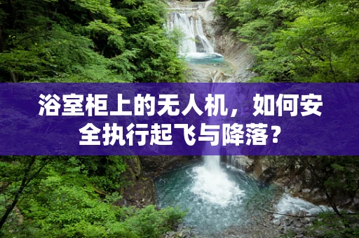 浴室柜上的无人机，如何安全执行起飞与降落？