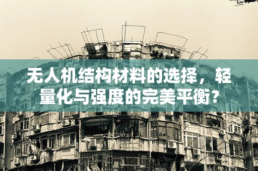 无人机结构材料的选择，轻量化与强度的完美平衡？
