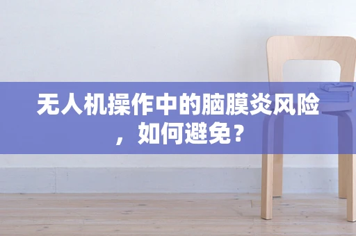 无人机操作中的脑膜炎风险，如何避免？