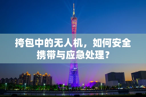 挎包中的无人机，如何安全携带与应急处理？