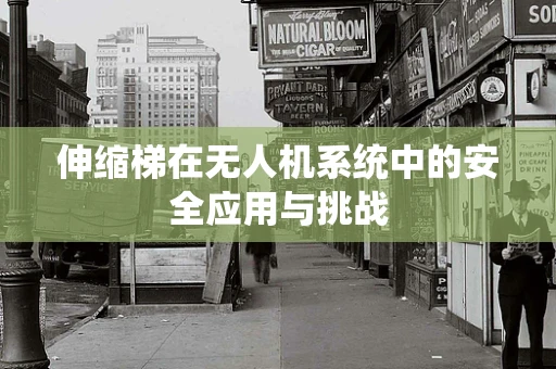 伸缩梯在无人机系统中的安全应用与挑战