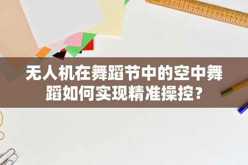 无人机在舞蹈节中的空中舞蹈如何实现精准操控？