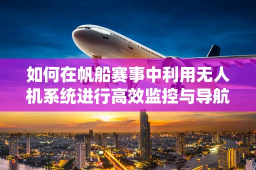 如何在帆船赛事中利用无人机系统进行高效监控与导航？